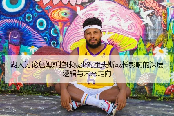 湖人讨论詹姆斯控球减少对里夫斯成长影响的深层逻辑与未来走向
