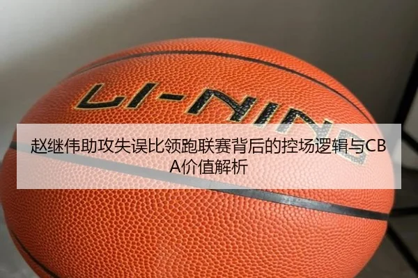 赵继伟助攻失误比领跑联赛背后的控场逻辑与CBA价值解析