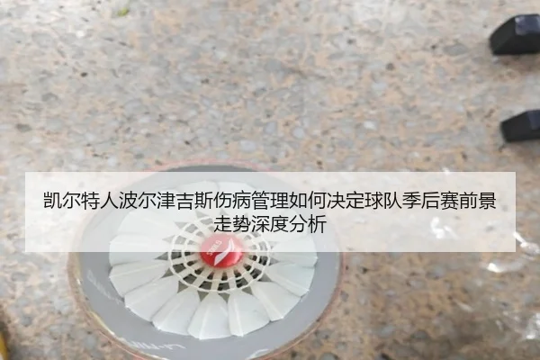 凯尔特人波尔津吉斯伤病管理如何决定球队季后赛前景走势深度分析