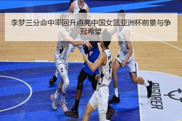 李梦三分命中率回升点亮中国女篮亚洲杯前景与争冠希望