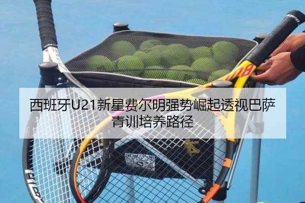 西班牙U21新星费尔明强势崛起透视巴萨青训培养路径