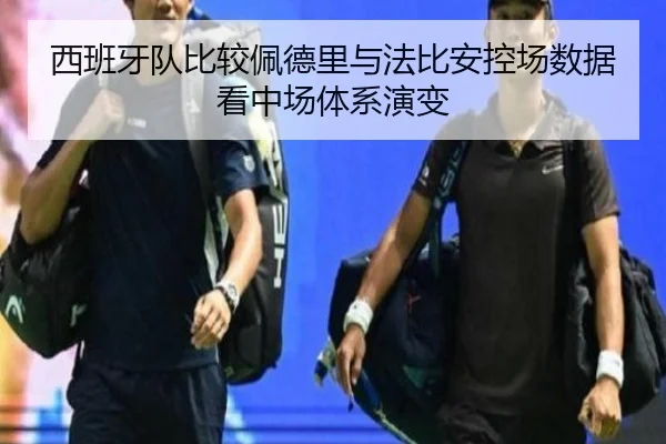西班牙队比较佩德里与法比安控场数据看中场体系演变