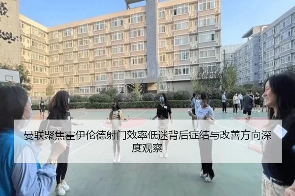 曼联聚焦霍伊伦德射门效率低迷背后症结与改善方向深度观察