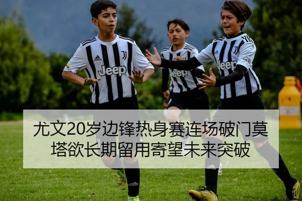 尤文20岁边锋热身赛连场破门莫塔欲长期留用寄望未来突破