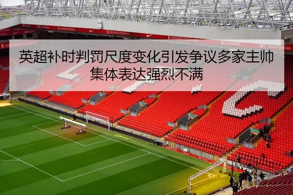 英超补时判罚尺度变化引发争议多家主帅集体表达强烈不满