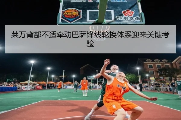 莱万背部不适牵动巴萨锋线轮换体系迎来关键考验